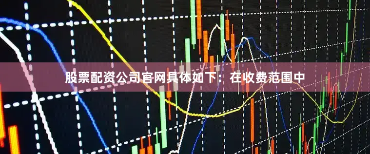 股票配资公司官网具体如下：在收费范围中