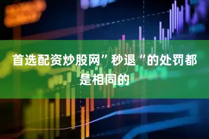 首选配资炒股网”秒退“的处罚都是相同的