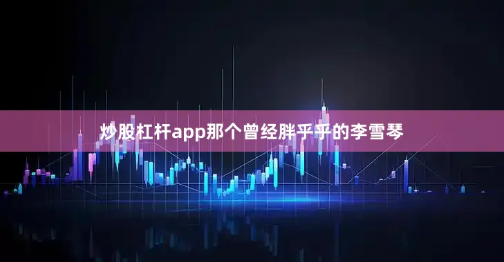 炒股杠杆app那个曾经胖乎乎的李雪琴