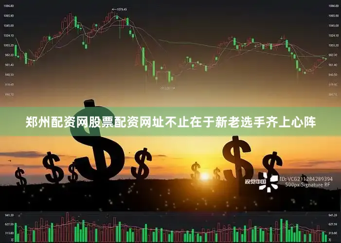 郑州配资网股票配资网址不止在于新老选手齐上心阵