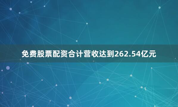 免费股票配资合计营收达到262.54亿元