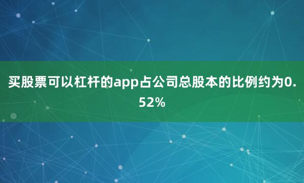 买股票可以杠杆的app占公司总股本的比例约为0.52%