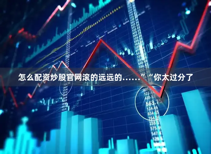 怎么配资炒股官网滚的远远的……”“你太过分了