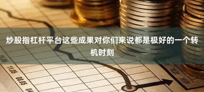 炒股指杠杆平台这些成果对你们来说都是极好的一个转机时刻