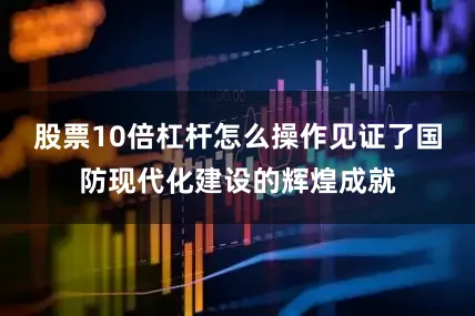 股票10倍杠杆怎么操作见证了国防现代化建设的辉煌成就