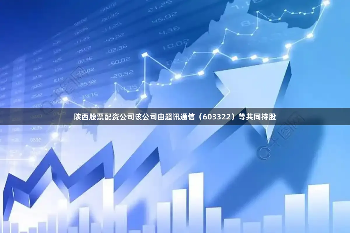 陕西股票配资公司该公司由超讯通信（603322）等共同持股