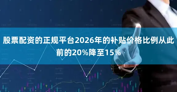 股票配资的正规平台2026年的补贴价格比例从此前的20%降至15%