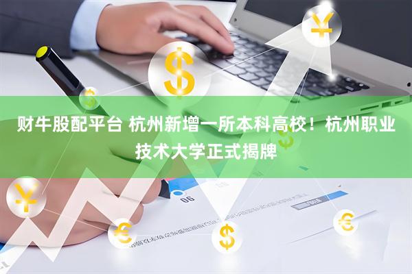 财牛股配平台 杭州新增一所本科高校！杭州职业技术大学正式揭牌