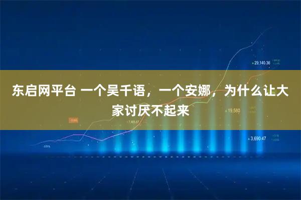 东启网平台 一个吴千语，一个安娜，为什么让大家讨厌不起来