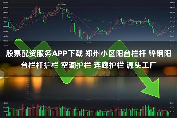 股票配资服务APP下载 郑州小区阳台栏杆 锌钢阳台栏杆护栏 空调护栏 连廊护栏 源头工厂