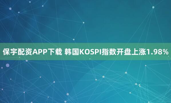 保宇配资APP下载 韩国KOSPI指数开盘上涨1.98%