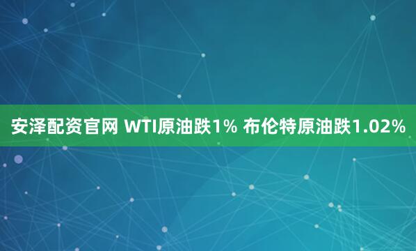 安泽配资官网 WTI原油跌1% 布伦特原油跌1.02%