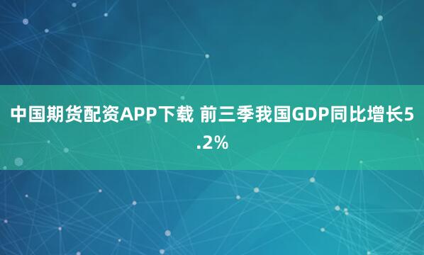 中国期货配资APP下载 前三季我国GDP同比增长5.2%