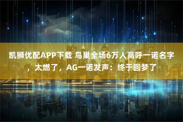 凯狮优配APP下载 鸟巢全场6万人高呼一诺名字,太燃了,AG一诺发声:终于圆梦了