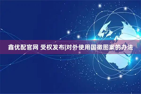 鑫优配官网 受权发布|对外使用国徽图案的办法