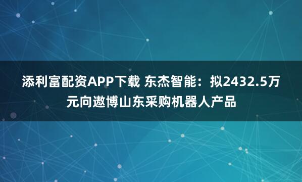 添利富配资APP下载 东杰智能:拟2432.5万元向遨博山东采购机器人产品