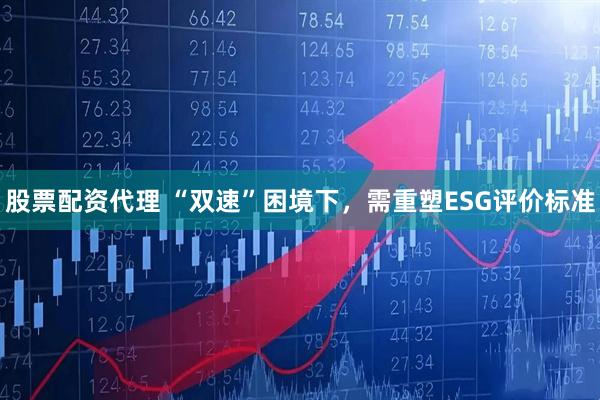 股票配资代理 “双速”困境下,需重塑ESG评价标准