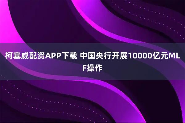柯塞威配资APP下载 中国央行开展10000亿元MLF操作