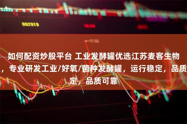 如何配资炒股平台 工业发酵罐优选江苏麦客生物科技，专业研发工业/好氧/菌种发酵罐，运行稳定，品质可靠