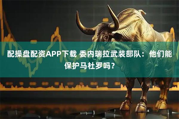 配操盘配资APP下载 委内瑞拉武装部队：他们能保护马杜罗吗？