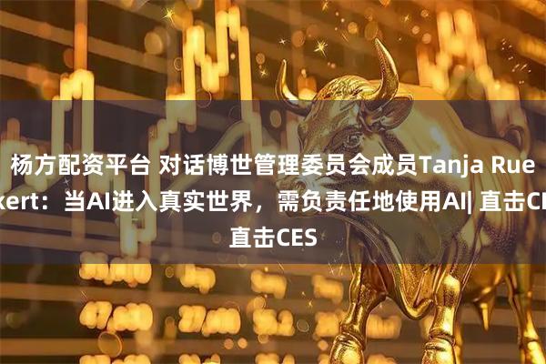 杨方配资平台 对话博世管理委员会成员Tanja Rueckert：当AI进入真实世界，需负责任地使用AI| 直击CES