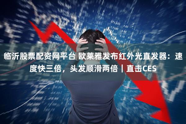 临沂股票配资网平台 欧莱雅发布红外光直发器：速度快三倍，头发顺滑两倍｜直击CES