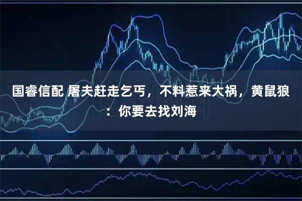 国睿信配 屠夫赶走乞丐，不料惹来大祸，黄鼠狼：你要去找刘海