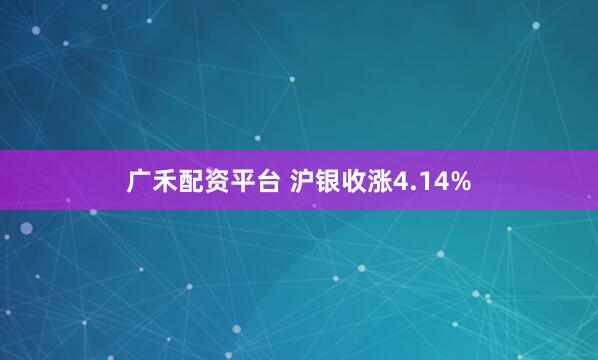 广禾配资平台 沪银收涨4.14%