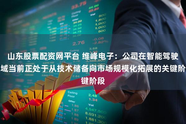 山东股票配资网平台 维峰电子：公司在智能驾驶领域当前正处于从技术储备向市场规模化拓展的关键阶段