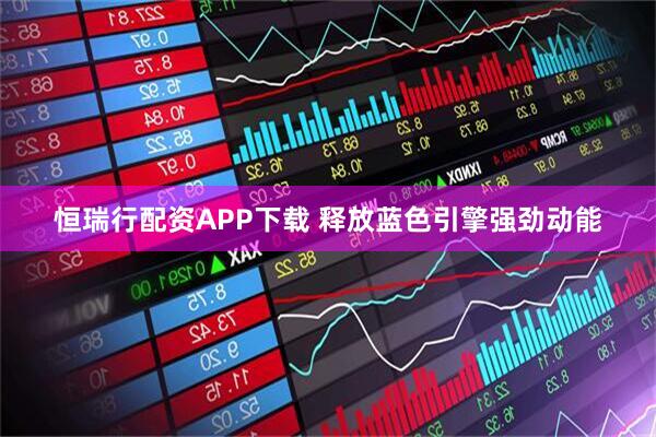 恒瑞行配资APP下载 释放蓝色引擎强劲动能