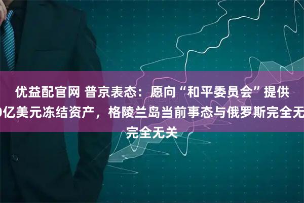 优益配官网 普京表态：愿向“和平委员会”提供10亿美元冻结资产，格陵兰岛当前事态与俄罗斯完全无关