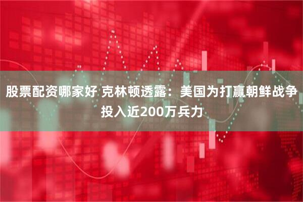 股票配资哪家好 克林顿透露：美国为打赢朝鲜战争投入近200万兵力