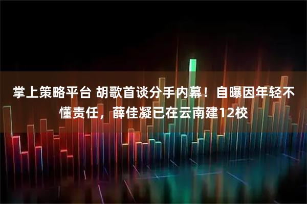 掌上策略平台 胡歌首谈分手内幕！自曝因年轻不懂责任，薛佳凝已在云南建12校