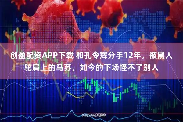 创盈配资APP下载 和孔令辉分手12年，被黑人驼肩上的马苏，如今的下场怪不了别人