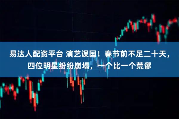 易达人配资平台 演艺误国！春节前不足二十天，四位明星纷纷崩塌，一个比一个荒谬