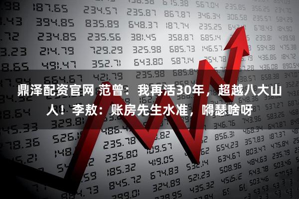鼎泽配资官网 范曾：我再活30年，超越八大山人！李敖：账房先生水准，嘚瑟啥呀