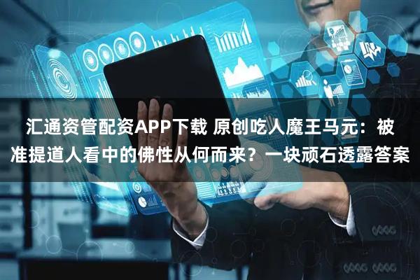 汇通资管配资APP下载 原创吃人魔王马元：被准提道人看中的佛性从何而来？一块顽石透露答案