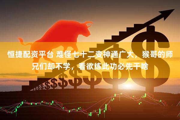 恒捷配资平台 难怪七十二变神通广大，猴哥的师兄们却不学，看欲练此功必先干啥