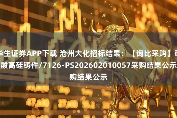 华生证券APP下载 沧州大化招标结果：【询比采购】硝酸高硅铸件/7126-PS202602010057采购结果公示