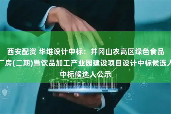 西安配资 华维设计中标：井冈山农高区绿色食品标准厂房(二期)暨饮品加工产业园建设项目设计中标候选人公示