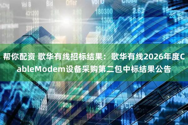 帮你配资 歌华有线招标结果：歌华有线2026年度CableModem设备采购第二包中标结果公告