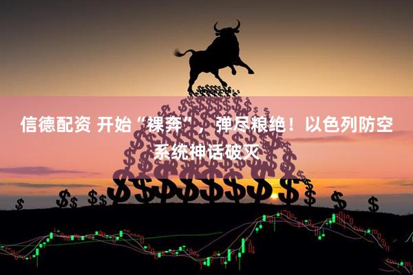 信德配资 开始“裸奔”，弹尽粮绝！以色列防空系统神话破灭