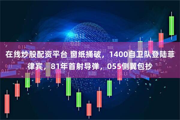 在线炒股配资平台 窗纸捅破,1400自卫队登陆菲律宾,81年首射导弹,055侧翼包抄