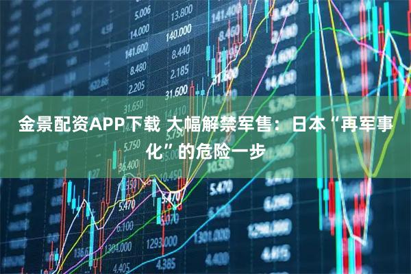 金景配资APP下载 大幅解禁军售:日本“再军事化”的危险一步