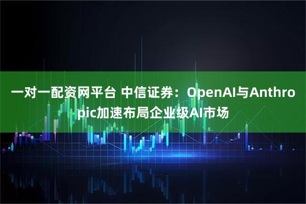 一对一配资网平台 中信证券：OpenAI与Anthropic加速布局企业级AI市场