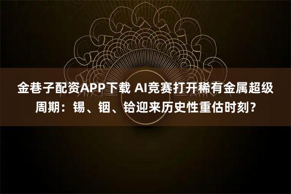 金巷子配资APP下载 AI竞赛打开稀有金属超级周期：锡、铟、铪迎来历史性重估时刻？